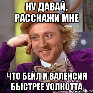 Ну давай, расскажи мне Что Бейл и Валенсия быстрее уолкотта, Мем Ну давай расскажи (Вилли Вонка)