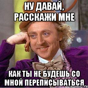 Ну давай, расскажи мне Как ты не будешь со мной переписываться, Мем Ну давай расскажи (Вилли Вонка)