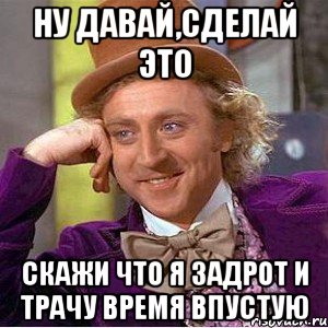 Ну давай,сделай это скажи что я задрот и трачу время впустую, Мем Ну давай расскажи (Вилли Вонка)