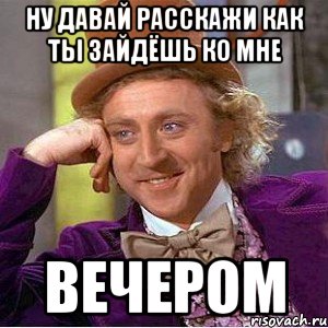 Ну давай расскажи как ты зайдёшь ко мне вечером, Мем Ну давай расскажи (Вилли Вонка)
