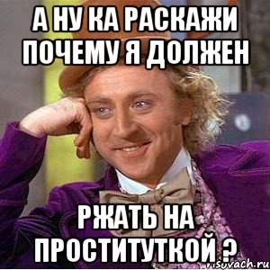 А ну ка раскажи почему я должен Ржать на проституткой ?, Мем Ну давай расскажи (Вилли Вонка)