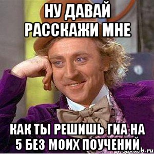 НУ ДАВАЙ РАССКАЖИ МНЕ КАК ТЫ РЕШИШЬ ГИА НА 5 БЕЗ МОИХ ПОУЧЕНИЙ, Мем Ну давай расскажи (Вилли Вонка)