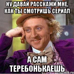 НУ ДАВАЙ РАССКАЖИ МНЕ, КАК ТЫ СМОТРИШЬ СЕРИАЛ А САМ ТЕРЕБОНЬКАЕШЬ, Мем Ну давай расскажи (Вилли Вонка)