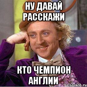 Ну Давай Расскажи Кто Чемпион Англии, Мем Ну давай расскажи (Вилли Вонка)