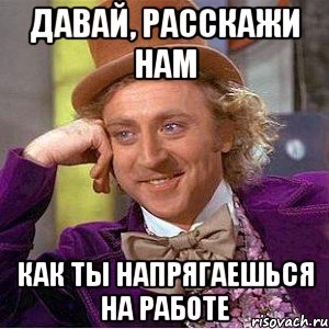 Давай, расскажи нам Как ты напрягаешься на работе, Мем Ну давай расскажи (Вилли Вонка)
