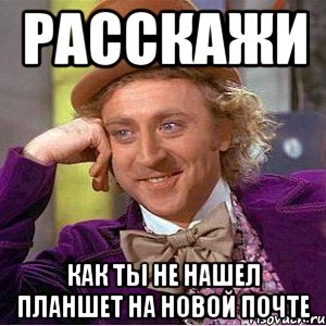 расскажи как ты не нашел планшет на новой почте, Мем Ну давай расскажи (Вилли Вонка)