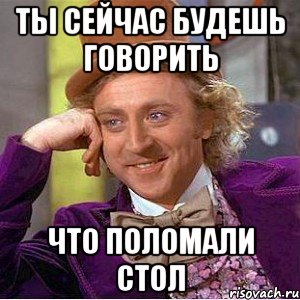 Ты сейчас будешь говорить Что поломали стол, Мем Ну давай расскажи (Вилли Вонка)