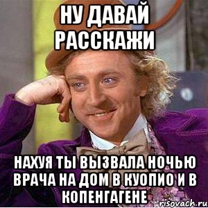 ну давай расскажи нахуя ты вызвала ночью врача на дом в куопио и в копенгагене, Мем Ну давай расскажи (Вилли Вонка)