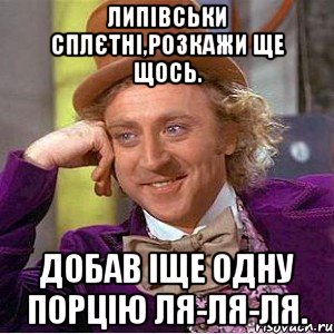 Липівськи Сплєтні,розкажи ще щось. Добав іще одну порцію ля-ля-ля., Мем Ну давай расскажи (Вилли Вонка)