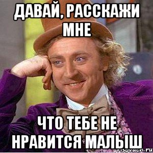 давай, расскажи мне что тебе не нравится малыш, Мем Ну давай расскажи (Вилли Вонка)