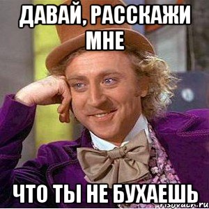 давай, расскажи мне что ты не бухаешь