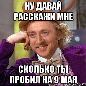Ну давай расскажи мне Сколько ты пробил на 9 мая