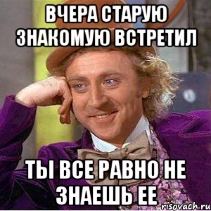 вчера старую знакомую встретил ты все равно не знаешь ее, Мем Ну давай расскажи (Вилли Вонка)