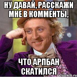 Ну давай, расскажи мне в комменты, Что АРПБАН скатился, Мем Ну давай расскажи (Вилли Вонка)