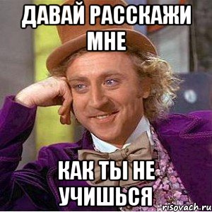 Давай расскажи мне как ты не учишься, Мем Ну давай расскажи (Вилли Вонка)