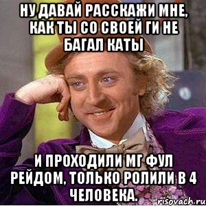 Ну давай расскажи мне, как ты со своей ги не багал каты И проходили МГ фул рейдом, только ролили в 4 человека., Мем Ну давай расскажи (Вилли Вонка)