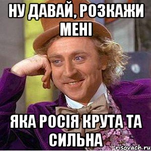 Ну давай, розкажи мені Яка Росія крута та сильна, Мем Ну давай расскажи (Вилли Вонка)