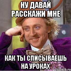 ну давай расскажи мне как ты списываешь на уроках, Мем Ну давай расскажи (Вилли Вонка)
