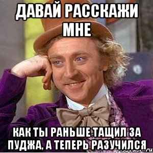 Давай расскажи мне Как ты раньше тащил за пуджа, а теперь разучился, Мем Ну давай расскажи (Вилли Вонка)