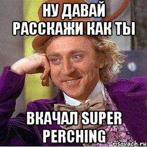 Ну давай расскажи как ты Вкачал super perching, Мем Ну давай расскажи (Вилли Вонка)