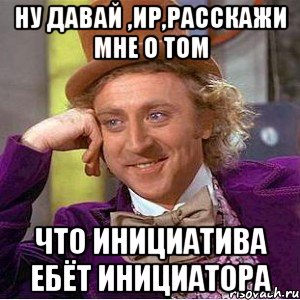 Ну давай ,Ир,расскажи мне о том что инициатива ебёт инициатора, Мем Ну давай расскажи (Вилли Вонка)