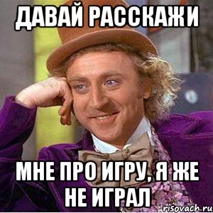 Давай расскажи Мне про игру, я же не играл, Мем Ну давай расскажи (Вилли Вонка)