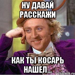 Ну давай расскажи как ты косарь нашел...