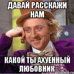 ДАВАЙ РАССКАЖИ НАМ КАКОЙ ТЫ АХУЕННЫЙ ЛЮБОВНИК, Мем Ну давай расскажи (Вилли Вонка)