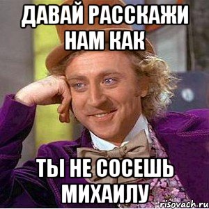 Давай расскажи нам как ты не сосешь михаилу, Мем Ну давай расскажи (Вилли Вонка)