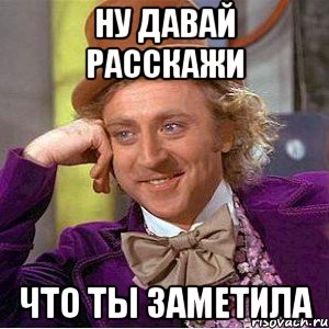 ну давай расскажи что ты заметила, Мем Ну давай расскажи (Вилли Вонка)