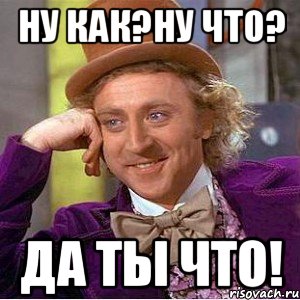 Ну как?Ну что? Да ты что!, Мем Ну давай расскажи (Вилли Вонка)