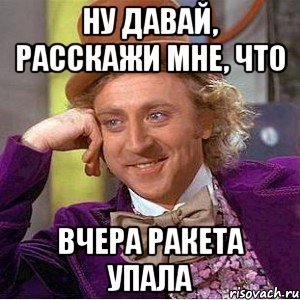 Ну давай, расскажи мне, что вчера ракета упала