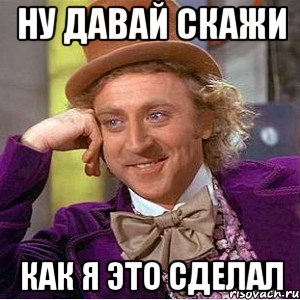 Ну давай скажи как я это сделал, Мем Ну давай расскажи (Вилли Вонка)