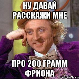 Ну давай расскажи мне про 200 грамм фриона, Мем Ну давай расскажи (Вилли Вонка)