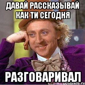 давай рассказывай как ти сегодня РАЗГОВАРИВАЛ, Мем Ну давай расскажи (Вилли Вонка)