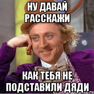 ну давай расскажи как тебя не подставили дяди, Мем Ну давай расскажи (Вилли Вонка)