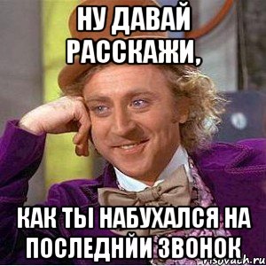 ну давай расскажи, как ты набухался на последнйи звонок, Мем Ну давай расскажи (Вилли Вонка)