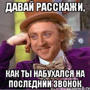 давай расскажи, как ты набухался на последнйи звонок, Мем Ну давай расскажи (Вилли Вонка)