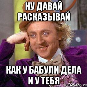 Ну давай расказывай как у бабули дела и у тебя, Мем Ну давай расскажи (Вилли Вонка)