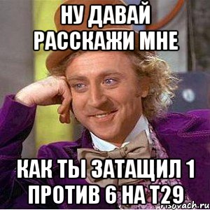 Ну давай расскажи мне Как ты затащил 1 против 6 на т29