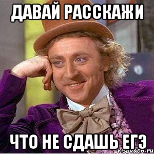 Давай расскажи Что не сдашь ЕГЭ, Мем Ну давай расскажи (Вилли Вонка)