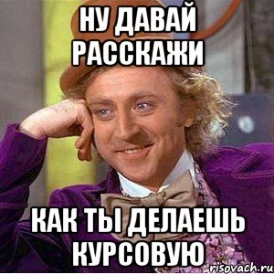 ну давай расскажи как ты делаешь курсовую, Мем Ну давай расскажи (Вилли Вонка)