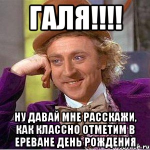 ГАЛЯ!!!! Ну давай мне расскажи, как классно отметим в Ереване день рождения, Мем Ну давай расскажи (Вилли Вонка)