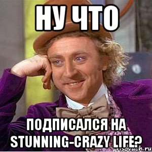 Ну что Подписался на Stunning-Crazy Life?, Мем Ну давай расскажи (Вилли Вонка)