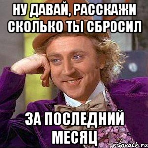 Ну давай, расскажи сколько ты сбросил за последний месяц
