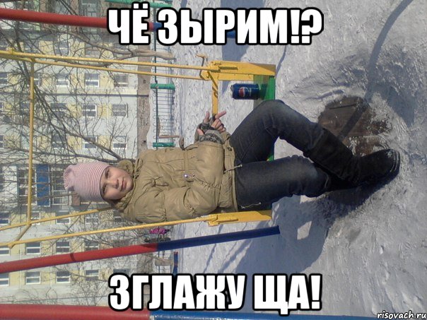 чё зырим!? зглажу ща!