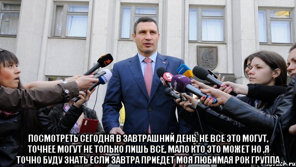  Посмотреть сегодня в завтрашний день, не все это могут, точнее могут не только лишь все, мало кто это может но ,я точно буду знать если завтра приедет моя любимая рок группа