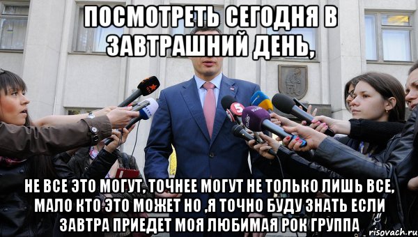 Посмотреть сегодня в завтрашний день, не все это могут, точнее могут не только лишь все, мало кто это может но ,я точно буду знать если завтра приедет моя любимая рок группа