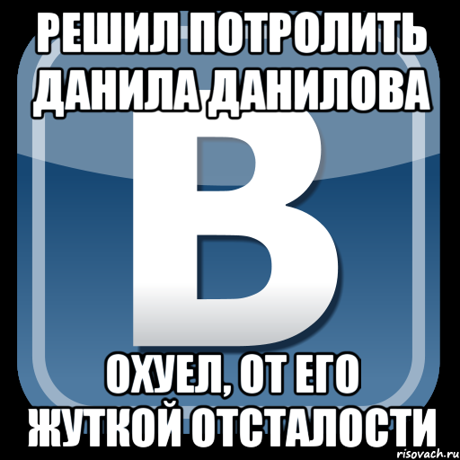 Решил потролить Данила Данилова Охуел, от его жуткой отсталости