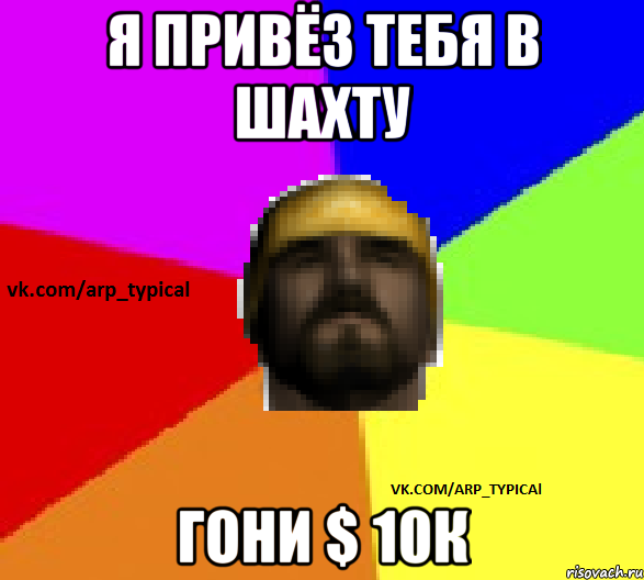 Я привёз тебя в шахту гони $ 10к